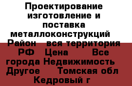 Проектирование,изготовление и поставка металлоконструкций › Район ­ вся территория РФ › Цена ­ 1 - Все города Недвижимость » Другое   . Томская обл.,Кедровый г.